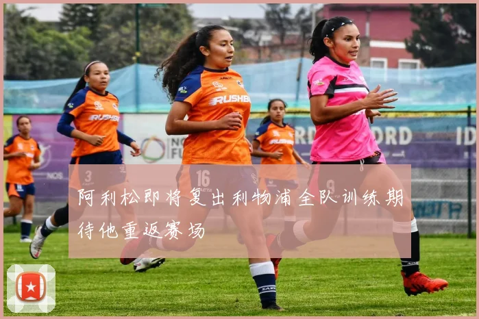 阿利松即将复出利物浦全队训练期待他重返赛场