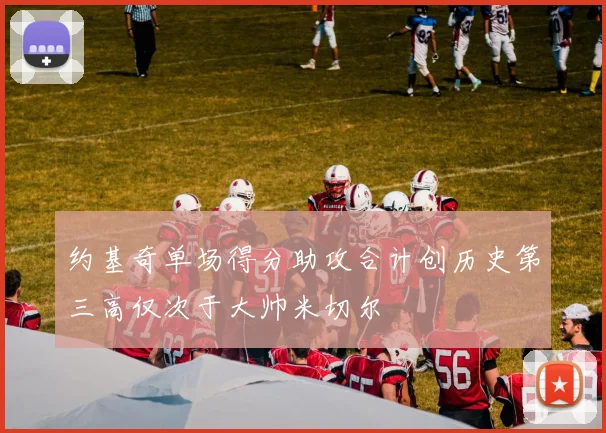 约基奇单场得分助攻合计创历史第三高仅次于大帅米切尔