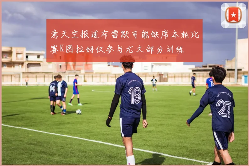 意天空报道布雷默可能缺席本轮比赛K图拉姆仅参与尤文部分训练