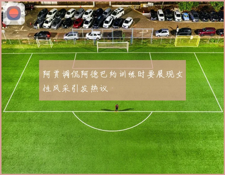 阿贾调侃阿德巴约训练时要展现女性风采引发热议