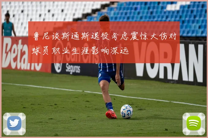鲁尼谈斯通斯退役考虑震惊大伤对球员职业生涯影响深远