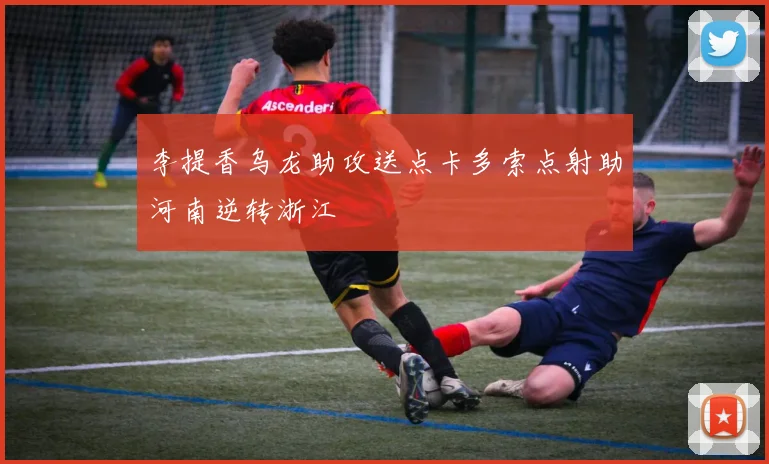 李提香乌龙助攻送点卡多索点射助河南逆转浙江