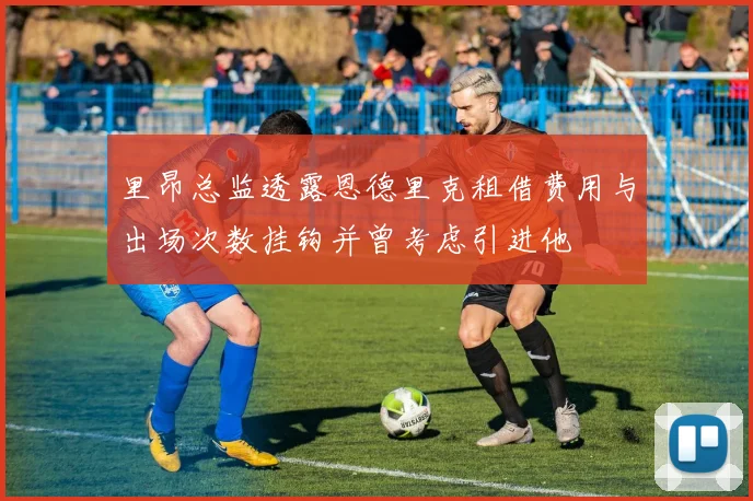 里昂总监透露恩德里克租借费用与出场次数挂钩并曾考虑引进他