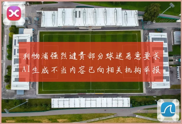 利物浦强烈谴责部分球迷恶意要求AI生成不当内容已向相关机构举报