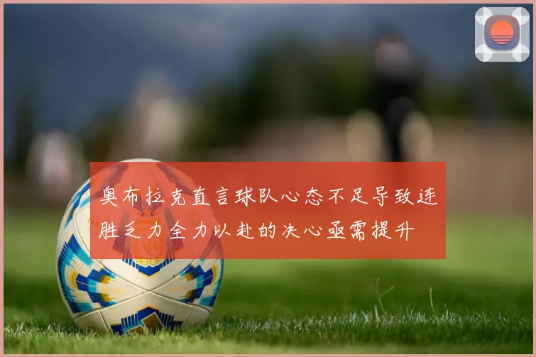 奥布拉克直言球队心态不足导致连胜乏力全力以赴的决心亟需提升