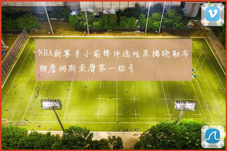 NBA新赛季小前锋评选结果揭晓勒布朗詹姆斯荣膺第一称号