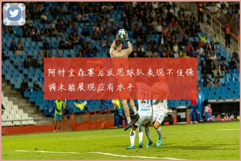 阿特金森赛后反思球队表现不佳强调未能展现应有水平