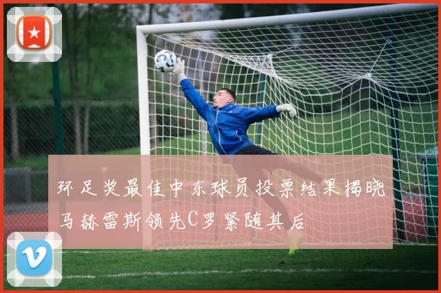环足奖最佳中东球员投票结果揭晓马赫雷斯领先C罗紧随其后