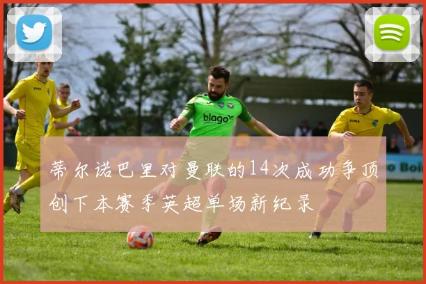 蒂尔诺巴里对曼联的14次成功争顶创下本赛季英超单场新纪录