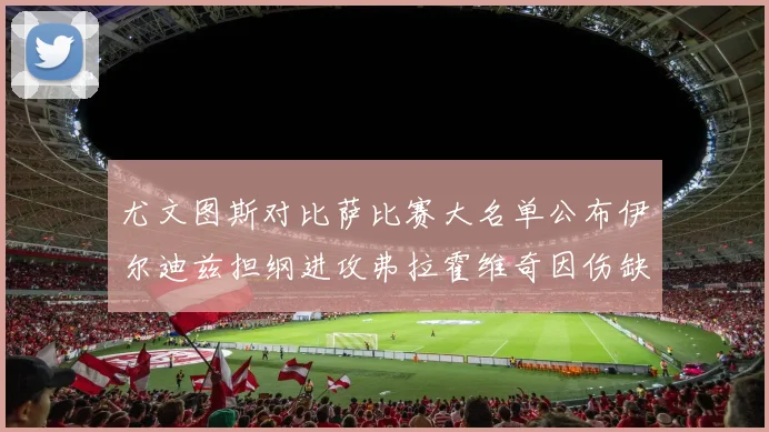 尤文图斯对比萨比赛大名单公布伊尔迪兹担纲进攻弗拉霍维奇因伤缺席