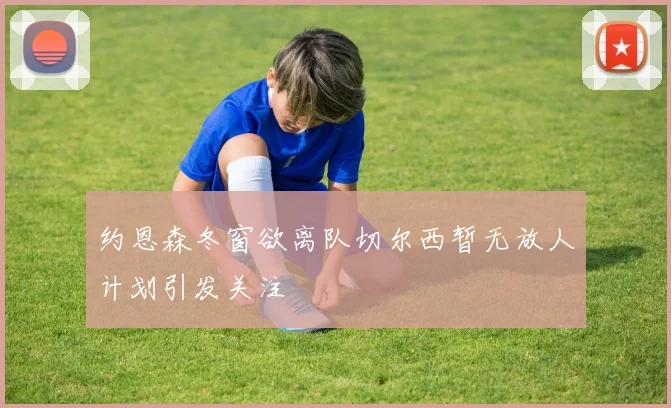 约恩森冬窗欲离队切尔西暂无放人计划引发关注