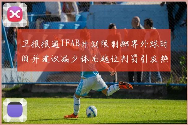 卫报报道IFAB计划限制掷界外球时间并建议减少体毛越位判罚引发热议