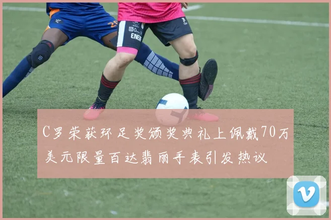 C罗荣获环足奖颁奖典礼上佩戴70万美元限量百达翡丽手表引发热议