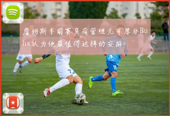 詹姆斯季前赛负荷管理无可厚非Buha认为他最值得这样的安排