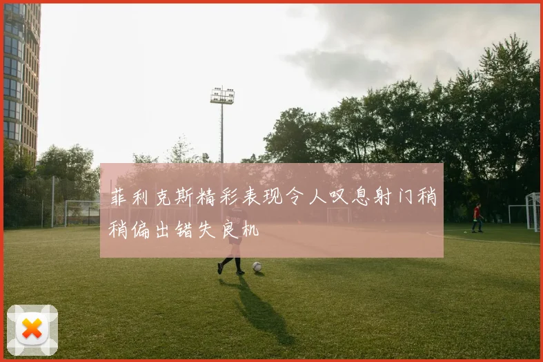 菲利克斯精彩表现令人叹息射门稍稍偏出错失良机