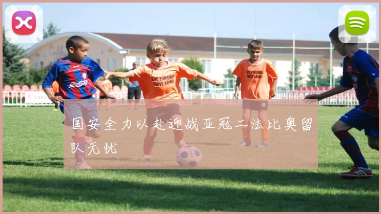 国安全力以赴迎战亚冠二法比奥留队无忧