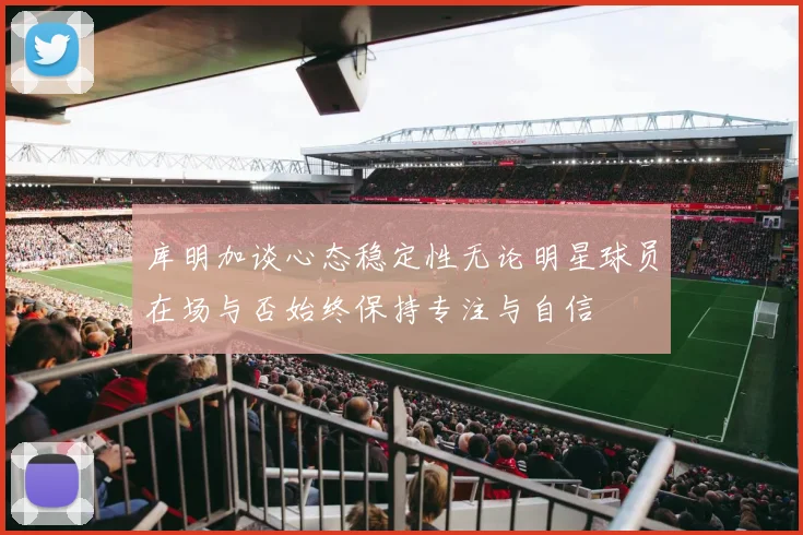 库明加谈心态稳定性无论明星球员在场与否始终保持专注与自信