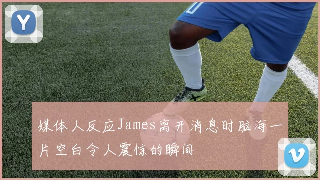 媒体人反应James离开消息时脑海一片空白令人震惊的瞬间