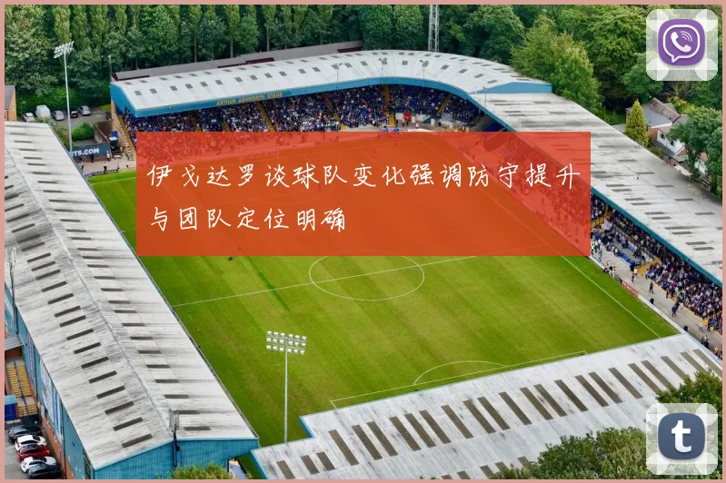 伊戈达罗谈球队变化强调防守提升与团队定位明确