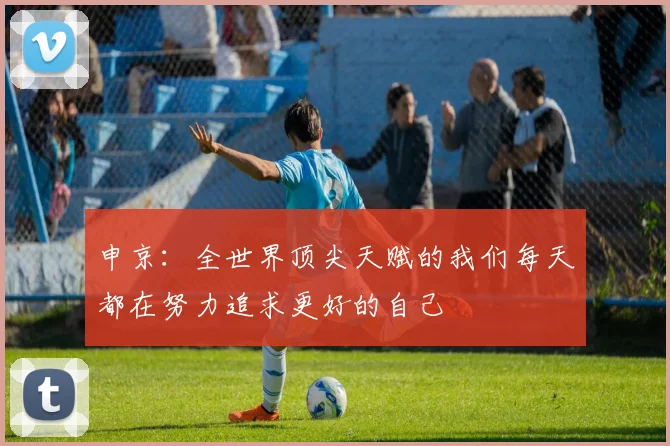 申京：全世界顶尖天赋的我们每天都在努力追求更好的自己