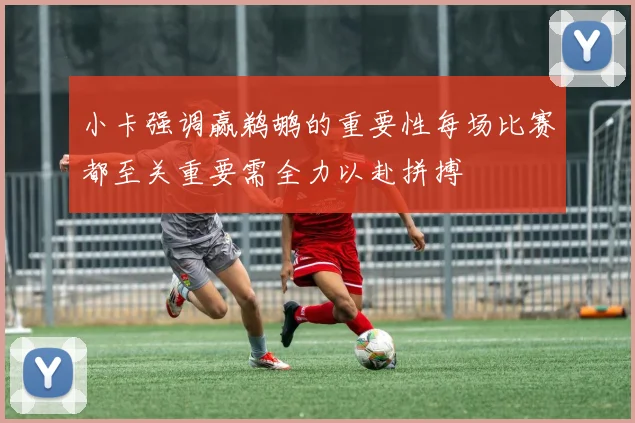 小卡强调赢鹈鹕的重要性每场比赛都至关重要需全力以赴拼搏