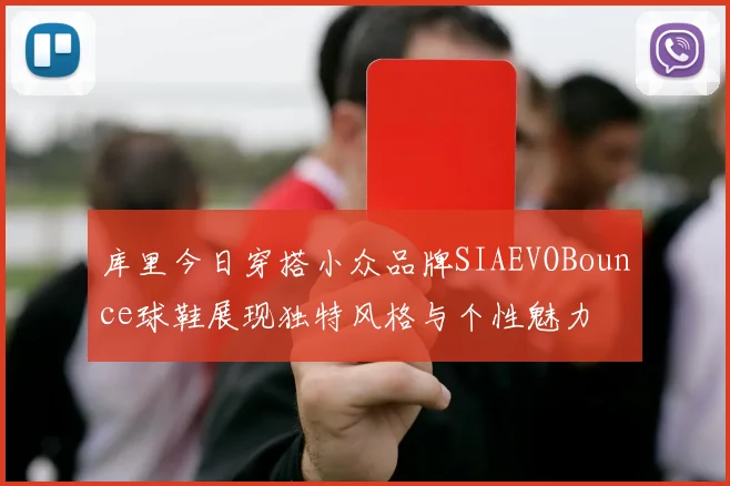 库里今日穿搭小众品牌SIAEVOBounce球鞋展现独特风格与个性魅力