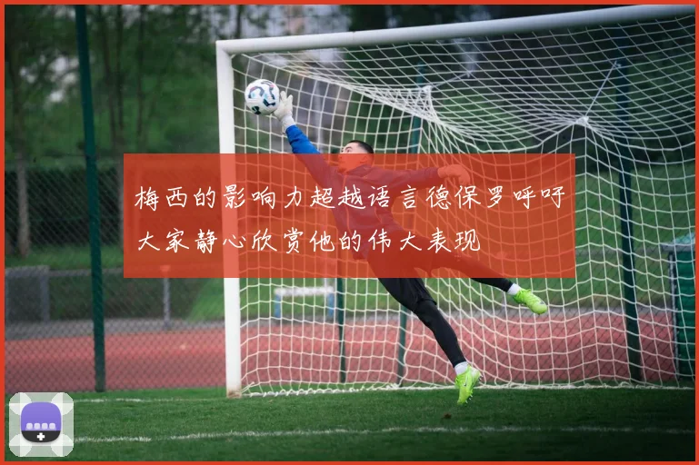 梅西的影响力超越语言德保罗呼吁大家静心欣赏他的伟大表现