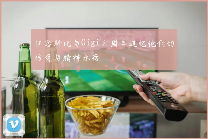 怀念科比与Gigi六周年追忆他们的传奇与精神永存