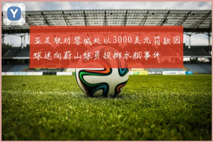 亚足联对蓉城处以3000美元罚款因球迷向蔚山球员投掷水瓶事件